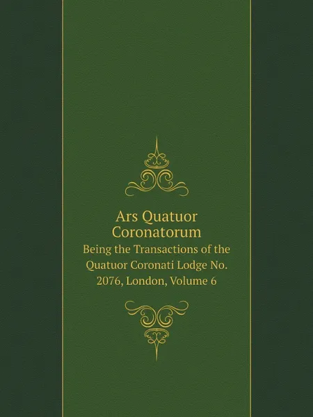 Обложка книги Ars Quatuor Coronatorum. Being the Transactions of the Quatuor Coronati Lodge No. 2076, London, Volume 6, No 2 Freemasons. Quatuor Coronati Lodge