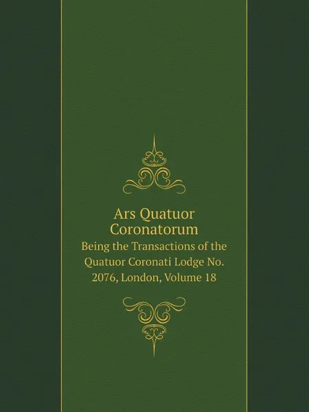 Обложка книги Ars Quatuor Coronatorum. Being the Transactions of the Quatuor Coronati Lodge No. 2076, London, Volume 18, No 2 Freemasons. Quatuor Coronati Lodge