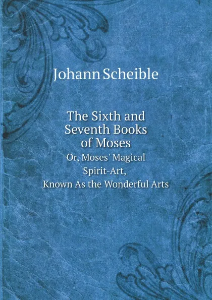 Обложка книги The Sixth and Seventh Books of Moses. Or, Moses. Magical Spirit-Art, Known As the Wonderful Arts, Johann Scheible