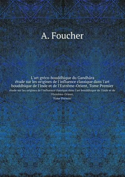 Обложка книги L.art greco-bouddhique du Gandhara. etude sur les origines de l.influence classique dans l.art bouddhique de l.Inde et de l.Extreme-Orient, Tome Premier, A. Foucher