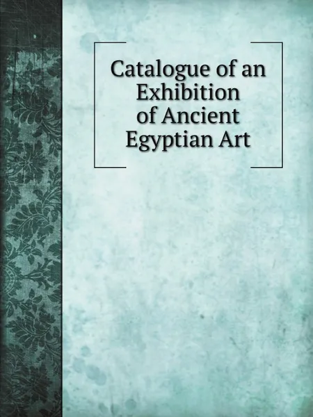 Обложка книги Catalogue of an exhibition of ancient Egyptian art, Percy E. Newberry, HR. Hall