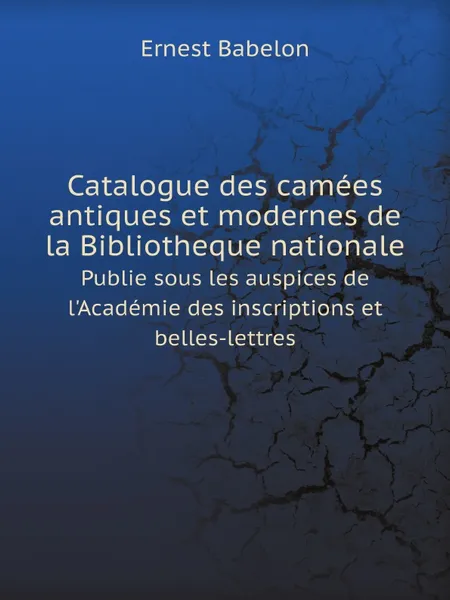 Обложка книги Catalogue des camees antiques et modernes de la Bibliotheque nationale. Publie sous les auspices de l.Academie des inscriptions et belles-lettres, Ernest Babelon