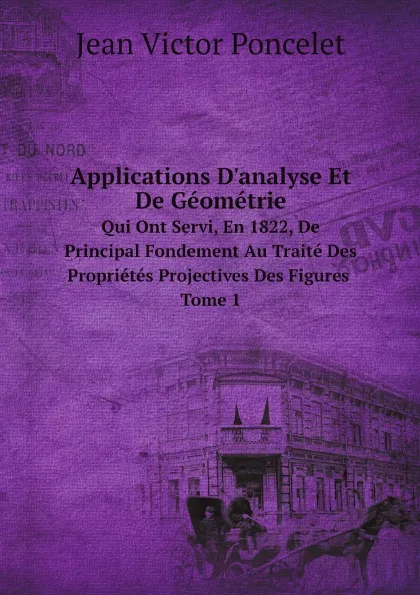 Обложка книги Applications D.analyse Et De Geometrie. Qui Ont Servi, En 1822, De Principal Fondement Au Traite Des Proprietes Projectives Des Figures. Volume 1, Jean Victor Poncelet