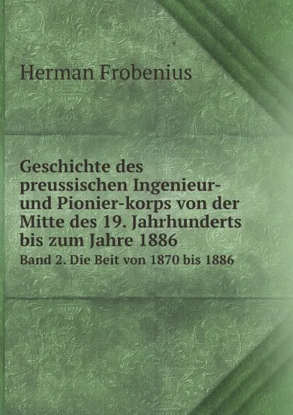 Обложка книги Geschichte des preussischen Ingenieur- und Pionier-korps von der Mitte des 19. Jahrhunderts bis zum Jahre 1886. Band 2. Die Beit von 1870 bis 1886, H. Frobenius