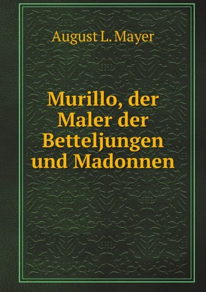 Обложка книги Murillo, der Maler der Betteljungen und Madonnen, A.L. Mayer