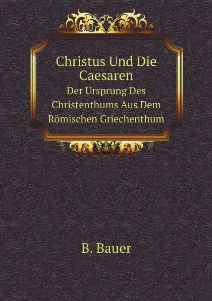 Обложка книги Christus Und Die Caesaren. Der Ursprung Des Christenthums Aus Dem Romischen Griechenthum, B. Bauer