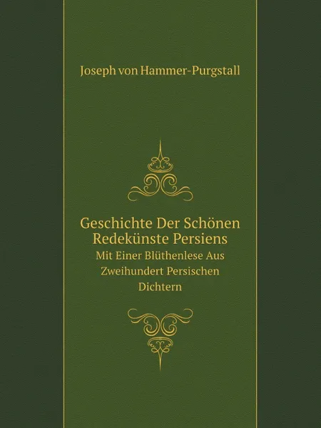 Обложка книги Geschichte Der Schonen Redekunste Persiens. Mit Einer Bluthenlese Aus Zweihundert Persischen Dichtern, J. Hammer-Purgstall