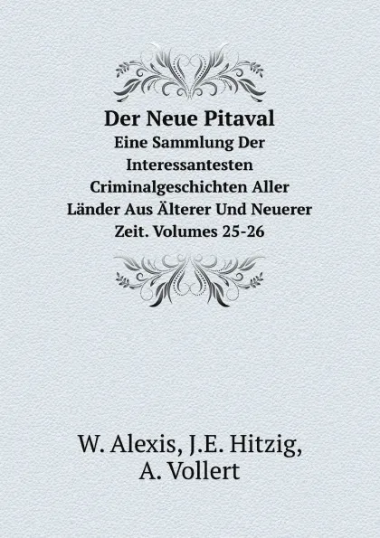 Обложка книги Der Neue Pitaval. Eine Sammlung Der Interessantesten Criminalgeschichten Aller Lander Aus Alterer Und Neuerer Zeit. Volumes 25-26, W. Alexis, J.E. Hitzig, A. Vollert
