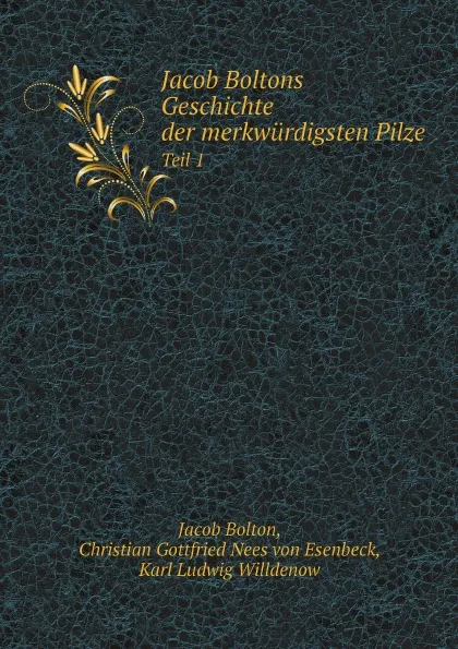 Обложка книги Jacob Boltons Geschichte der merkwurdigsten Pilze. Teil 1, C.G. N. von Esenbeck, K.L. Willdenow, J. Bolton