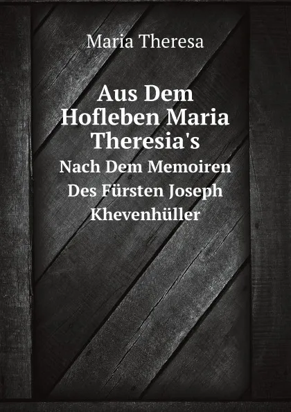 Обложка книги Aus Dem Hofleben Maria Theresia.s. Nach Dem Memoiren Des Fursten Joseph Khevenhuller, M.Theresa