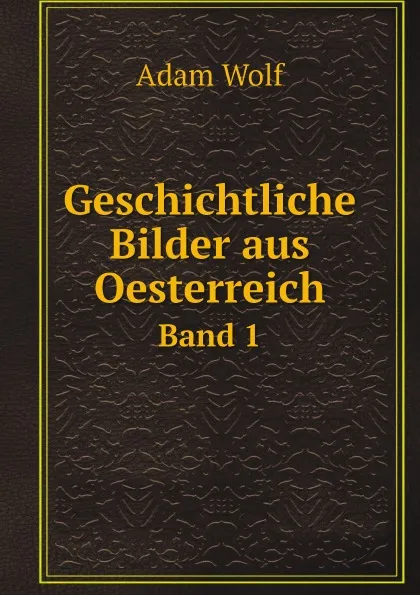 Обложка книги Geschichtliche Bilder aus Oesterreich. Band 1, Adam Wolf