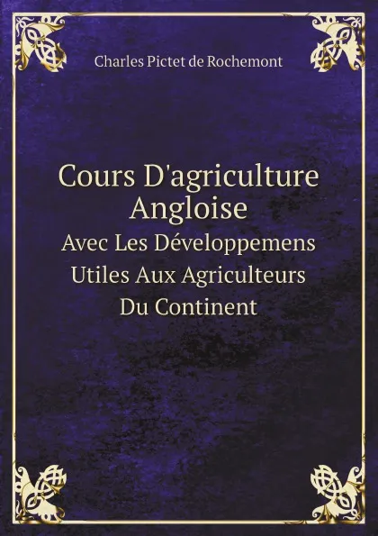 Обложка книги Cours D.agriculture Angloise. Avec Les Developpemens Utiles Aux Agriculteurs Du Continent, Charles Pictet de Rochemont