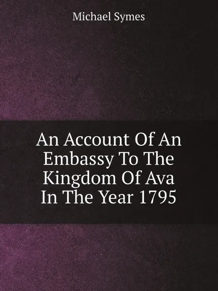 Обложка книги An Account Of An Embassy To The Kingdom Of Ava In The Year 1795, Michael Symes