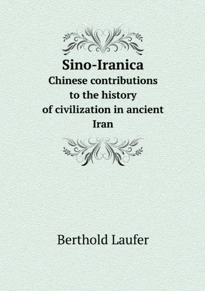 Обложка книги Sino-Iranica. Chinese contributions to the history of civilization in ancient Iran, Berthold Laufer