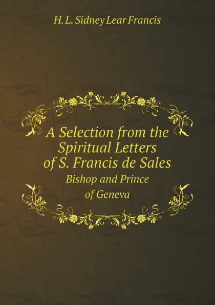 Обложка книги A Selection from the Spiritual Letters of S. Francis de Sales. Bishop and Prince of Geneva, H. L. Sidney Lear Francis