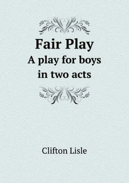 Обложка книги Fair Play. A play for boys in two acts, C. Lisle