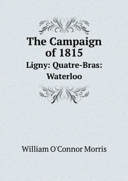 Обложка книги The Campaign of 1815. Ligny: Quatre-Bras: Waterloo, William O'Connor Morris