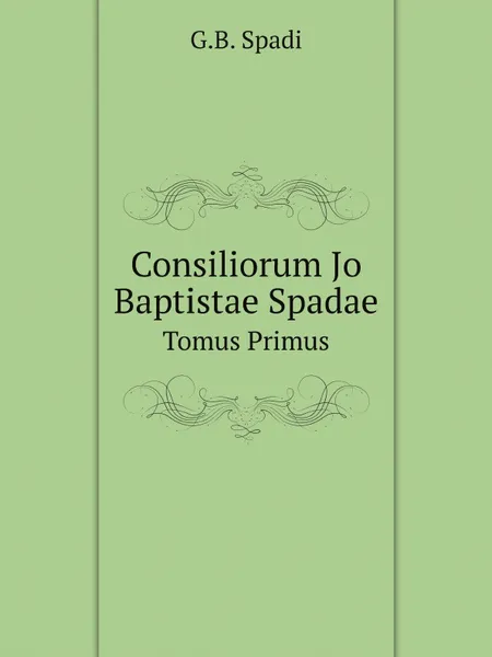 Обложка книги Consiliorum Jo Baptistae Spadae. Tomus Primus, G.B. Spadi