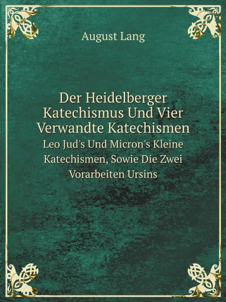 Обложка книги Der Heidelberger Katechismus Und Vier Verwandte Katechismen. Leo Jud.s Und Micron.s Kleine Katechismen, Sowie Die Zwei Vorarbeiten Ursins, A. Lang