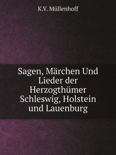 Обложка книги Sagen, Marchen Und Lieder der Herzogthumer Schleswig, Holstein und Lauenburg, K.V. Müllenhoff