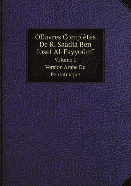 Обложка книги OEuvres Completes De R. Saadia Ben Iosef Al-Fayyoumi. Volume 1. Version Arabe Du Pentateuque, Saadia ben Joseph, Joseph Derenbourg