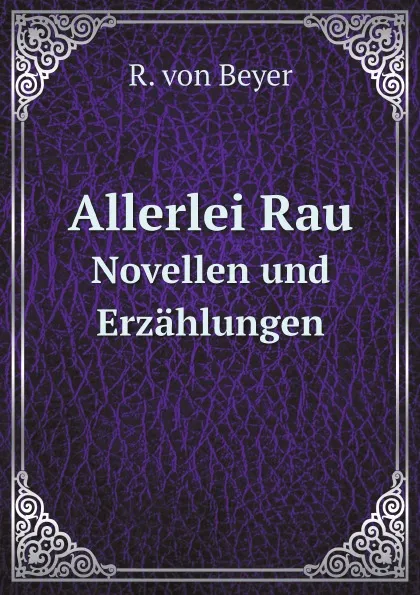 Обложка книги Allerlei Rau. Novellen und Erzahlungen, R. von Beyer