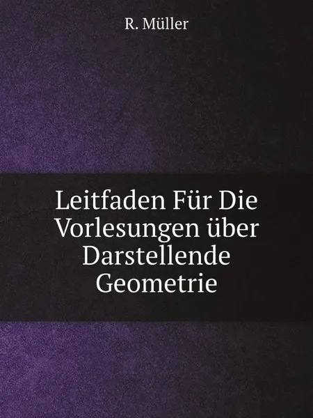 Обложка книги Leitfaden Fur Die Vorlesungen uber Darstellende Geometrie, R. Müller