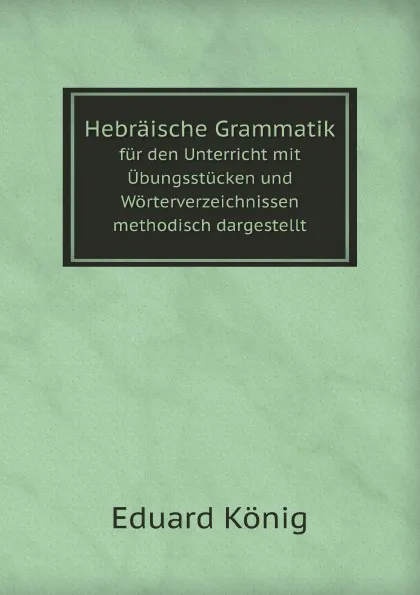 Обложка книги Hebraische Grammatik. fur den Unterricht mit Ubungsstucken und Worterverzeichnissen methodisch dargestellt, E.König