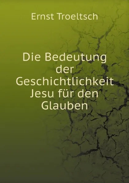 Обложка книги Die Bedeutung der Geschichtlichkeit Jesu fur den Glauben, Ernst Troeltsch