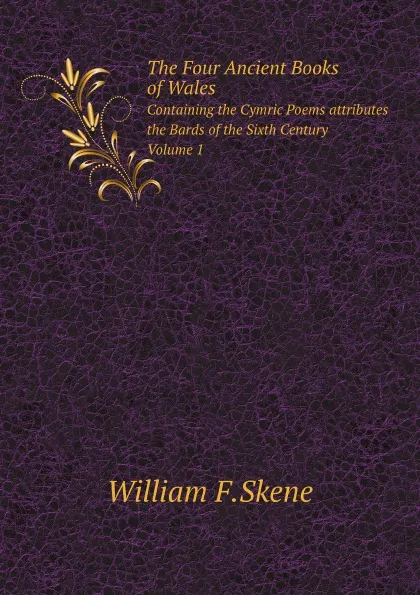 Обложка книги The Four Ancient Books of Wales. Containing the Cymric Poems attributes the Bards of the Sixth Century. Volume 1, W.F.Skene