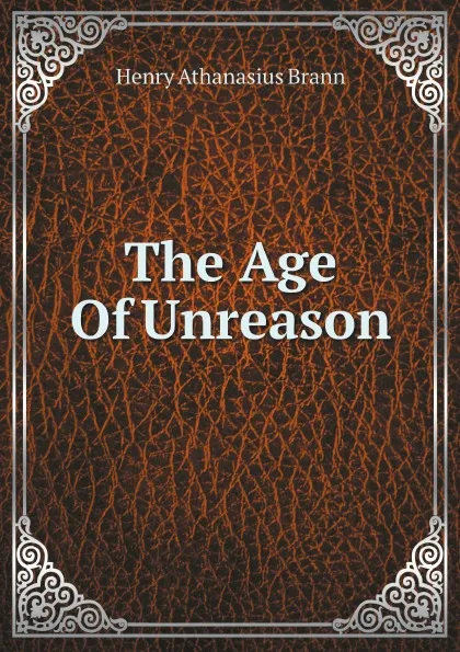 Обложка книги The Age Of Unreason, Henry Athanasius Brann