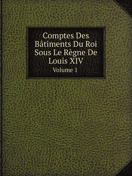 Обложка книги Comptes Des Batiments Du Roi Sous Le Regne De Louis Xiv. Volume 1, W.F.Skene