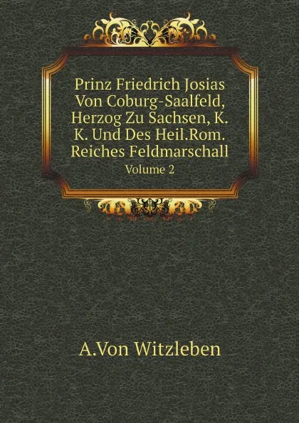 Обложка книги Prinz Friedrich Josias Von Coburg-Saalfeld, Herzog Zu Sachsen, K.K. Und Des Heil.Rom.Reiches Feldmarschall. Volume 2, A.Von Witzleben