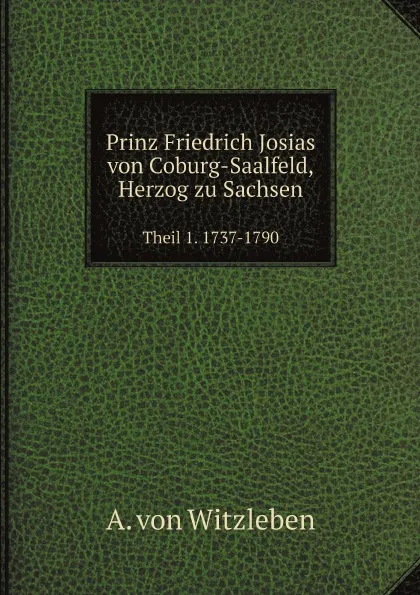 Обложка книги Prinz Friedrich Josias von Coburg-Saalfeld, Herzog zu Sachsen. Theil 1. 1737-1790, A. von Witzleben