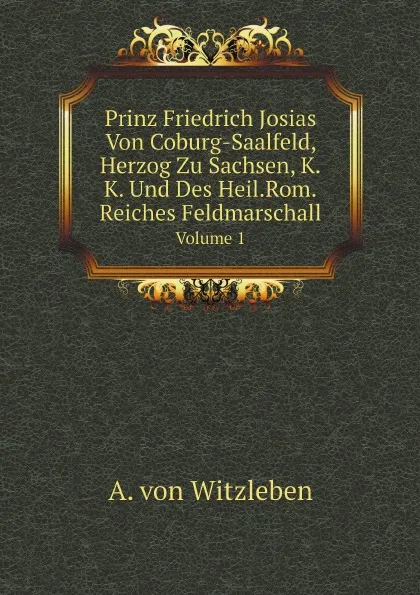 Обложка книги Prinz Friedrich Josias Von Coburg-Saalfeld, Herzog Zu Sachsen, K.K. Und Des Heil.Rom.Reiches Feldmarschall. Volume 1, A. von Witzleben