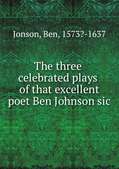 Обложка книги The three celebrated plays of that excellent poet Ben Johnson sic, J. Ben