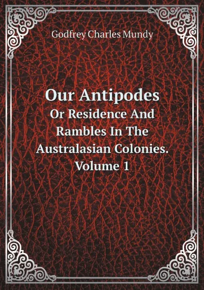 Обложка книги Our Antipodes. Or Residence And Rambles In The Australasian Colonies. Volume 1, Godfrey Charles Mundy