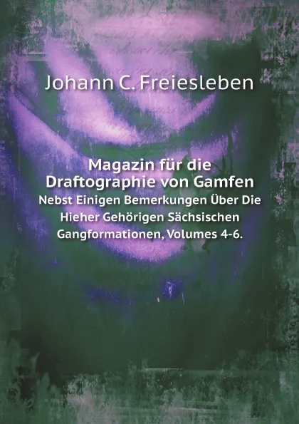 Обложка книги Vom Vorkommen Des Apatit, Flus, Gips, Schwerspath Und Strontian in Sachsen. Nebst Einigen Bemerkungen Uber Die Hieher Gehorigen Sachsischen Gangformationen, Volumes 4-6., J.C. Freiesleben