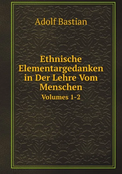 Обложка книги Ethnische Elementargedanken in Der Lehre Vom Menschen. Volumes 1-2, A. Bastian