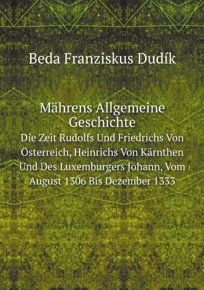 Обложка книги Mahrens Allgemeine Geschichte. Die Zeit Rudolfs Und Friedrichs Von Osterreich, Heinrichs Von Karnthen Und Des Luxemburgers Johann, Vom August 1306 Bis Dezember 1333, Beda Franziskus Dudík