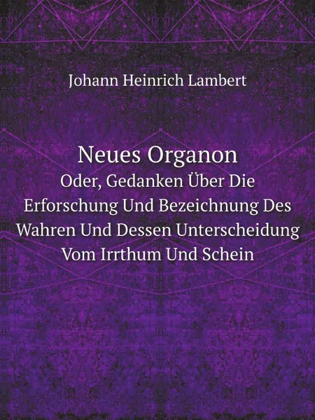 Обложка книги Neues Organon. Oder, Gedanken Uber Die Erforschung Und Bezeichnung Des Wahren Und Dessen Unterscheidung Vom Irrthum Und Schein, Johann Heinrich Lambert