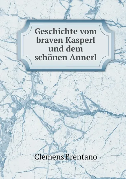 Обложка книги Geschichte vom braven Kasperl und dem schonen Annerl, Clemens Brentano