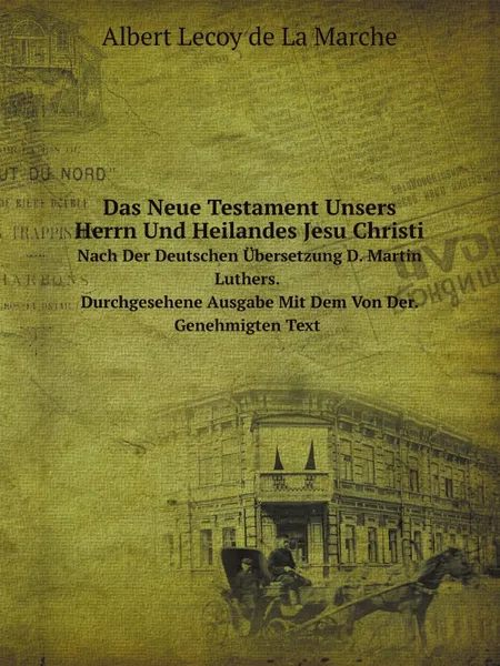 Обложка книги Das Neue Testament Unsers Herrn Und Heilandes Jesu Christi. Nach Der Deutschen Ubersetzung D. Martin Luthers. Durchgesehene Ausgabe Mit Dem Von Der. Genehmigten Text, W. F.Skene