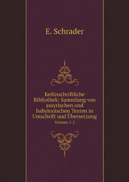 Обложка книги Keilinschriftliche Bibliothek: Sammlung von assyrischen und babylonischen Texten in Umschrift und Ubersetzung. Volume 1-2, E. Schrader