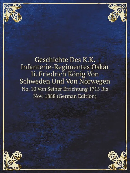 Обложка книги Geschichte Des K.K. Infanterie-Regimentes Oskar Ii. Friedrich Konig Von Schweden Und Von Norwegen. No. 10 Von Seiner Errichtung I Theil 1715-1815, W. F.Skene