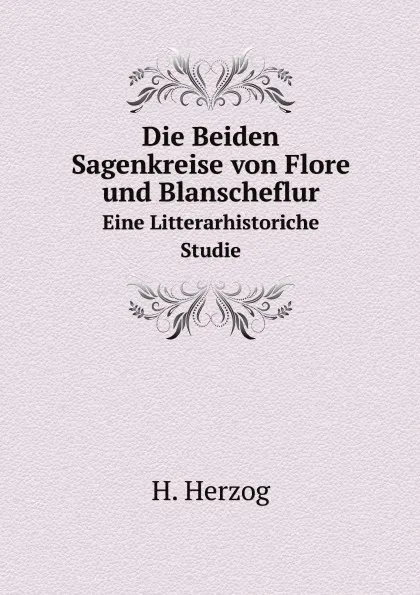 Обложка книги Die Beiden Sagenkreise von Flore und Blanscheflur. Eine Litterarhistoriche Studie, H. Herzog