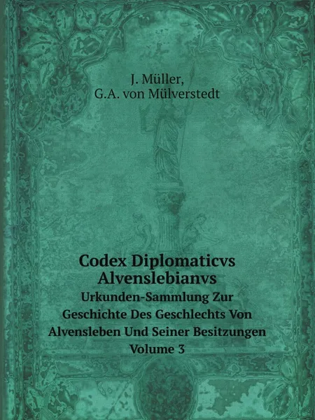 Обложка книги Codex Diplomaticvs Alvenslebianvs. Urkunden-Sammlung Zur Geschichte Des Geschlechts Von Alvensleben Und Seiner Besitzungen. Volume 3, J. Müller, G.A. von Mülverstedt