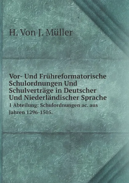 Обложка книги Vor- Und Fruhreformatorische Schulordnungen Und Schulvertrage in Deutscher Und Niederlandischer Sprache. 1 Abteilung: Schulordnungen ac. aus Jahren 1296-1505., H. Von J. Müller