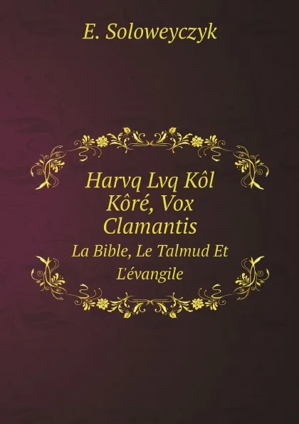 Обложка книги Harvq Lvq Kol Kore, Vox Clamantis. La Bible, Le Talmud Et L.evangile, E. Soloweyczyk