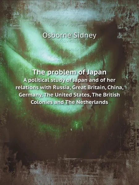 Обложка книги The problem of Japan. A political study of Japan and of her relations with Russia, Great Britain, China, Germany, The United States, The British Colonies and The Netherlands, Osborne Sidney